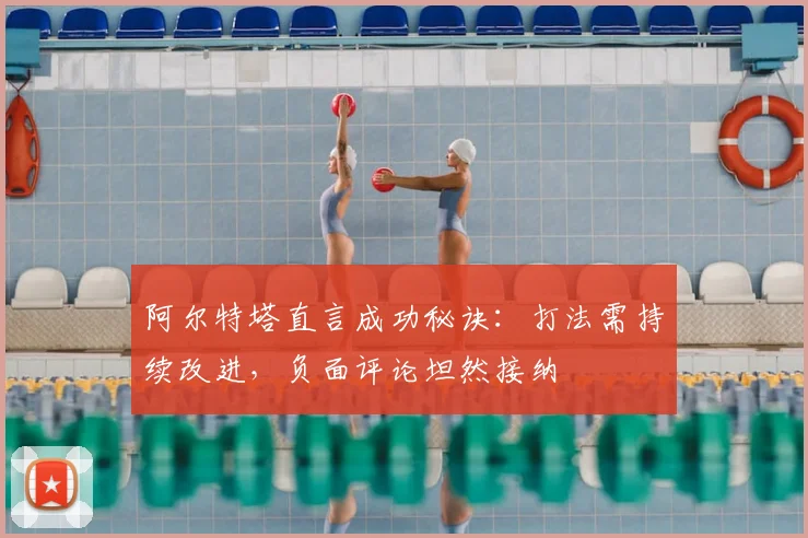 阿尔特塔直言成功秘诀：打法需持续改进，负面评论坦然接纳
