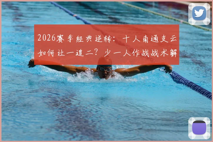 2026赛季经典逆转：十人南通支云如何让一追二？少一人作战战术解析，叶道驰关键进球视频回顾