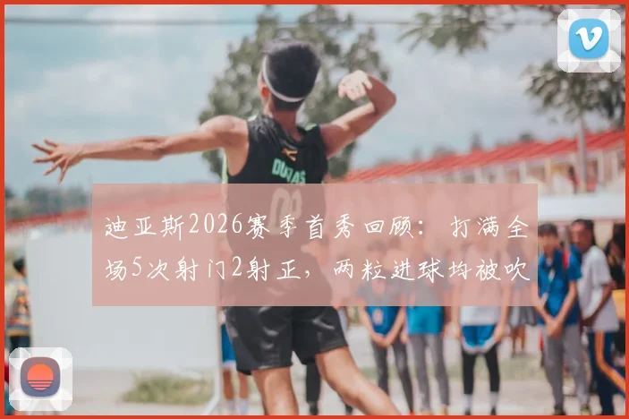 迪亚斯2026赛季首秀回顾：打满全场5次射门2射正，两粒进球均被吹引热议