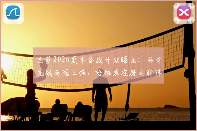 巴萨2026夏季备战计划曝光：或将先战英冠三强，哈维意在磨合新阵还是另有深意？