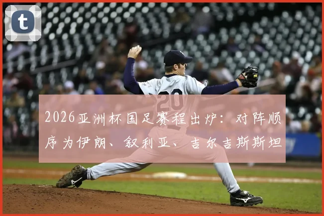 2026亚洲杯国足赛程出炉：对阵顺序为伊朗、叙利亚、吉尔吉斯斯坦，小组出线形势全解析