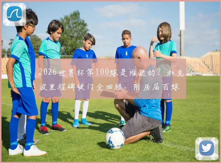2026世界杯第100球是谁进的？加克波里程碑破门全回顾，附历届百球得主与精彩瞬间集锦