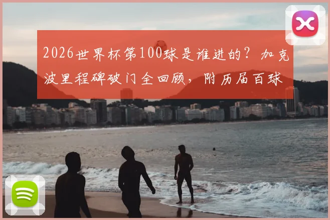 2026世界杯第100球是谁进的？加克波里程碑破门全回顾，附历届百球得主与精彩瞬间集锦