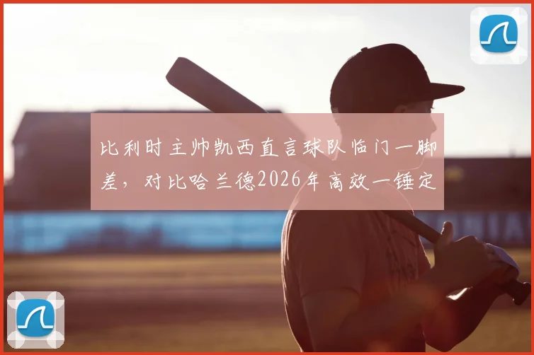 比利时主帅凯西直言球队临门一脚差，对比哈兰德2026年高效一锤定音，解析锋线问题