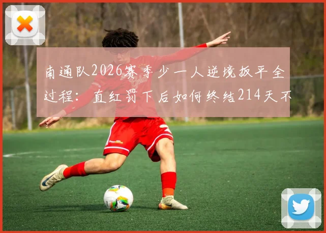 南通队2026赛季少一人逆境扳平全过程：直红罚下后如何终结214天不胜纪录？