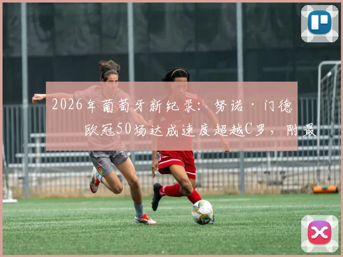 2026年葡萄牙新纪录：努诺·门德斯欧冠50场达成速度超越C罗，附最新出场数据与球员生涯里程碑详解
