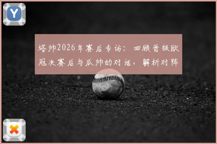 塔帅2026年赛后专访：回顾晋级欧冠决赛后与瓜帅的对话，解析对阵西汉姆联全取三分的关键部署