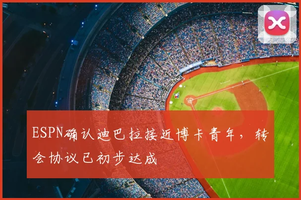 ESPN确认迪巴拉接近博卡青年，转会协议已初步达成