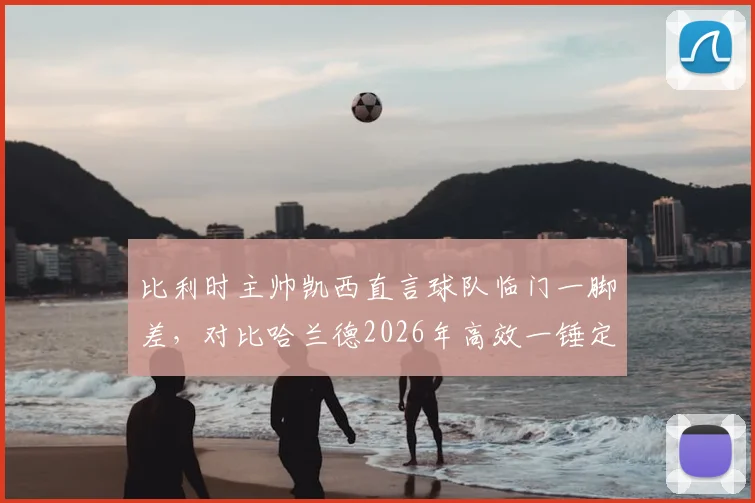 比利时主帅凯西直言球队临门一脚差，对比哈兰德2026年高效一锤定音，解析锋线问题