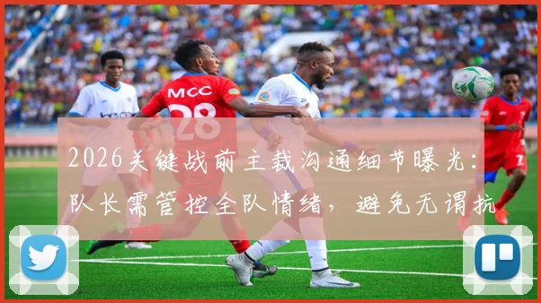 2026关键战前主裁沟通细节曝光：队长需管控全队情绪，避免无谓抗议与争执（附裁判视角解读）
