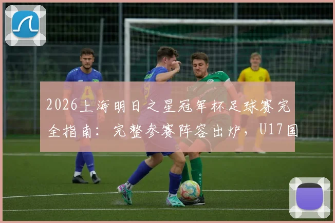 2026上海明日之星冠军杯足球赛完全指南：完整参赛阵容出炉，U17国足男女足名单、赛程及主场馆观赛攻略一览