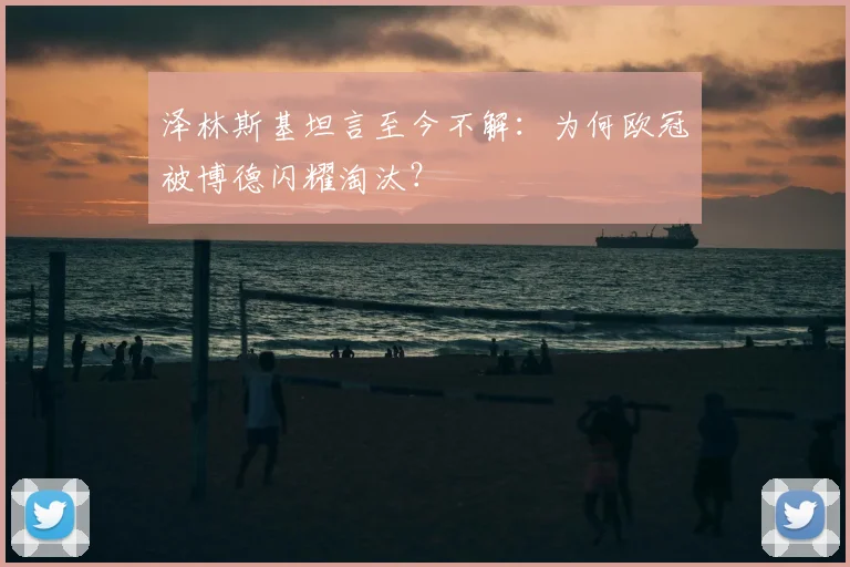 泽林斯基坦言至今不解：为何欧冠被博德闪耀淘汰？