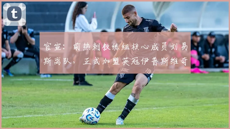 官宣：前热刺教练组核心成员刘易斯离队，正式加盟英冠伊普斯维奇教练组