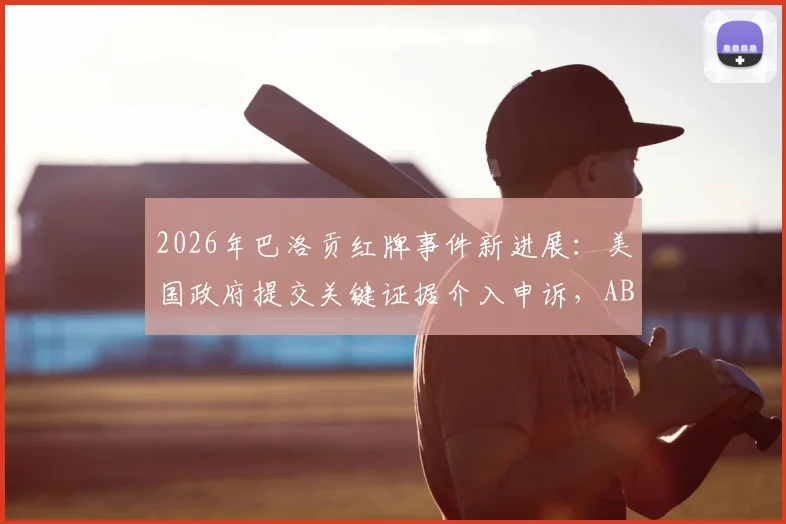 2026年巴洛贡红牌事件新进展:美国政府提交关键证据介入申诉,ABC深度报道争议全过程