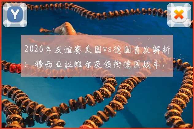 2026年友谊赛美国vs德国首发解析：穆西亚拉维尔茨领衔德国战车，萨内鲍曼出战成看点