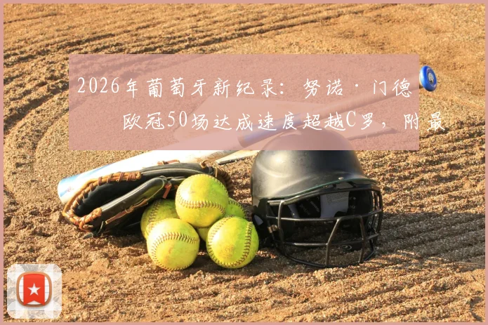 2026年葡萄牙新纪录：努诺·门德斯欧冠50场达成速度超越C罗，附最新出场数据与球员生涯里程碑详解