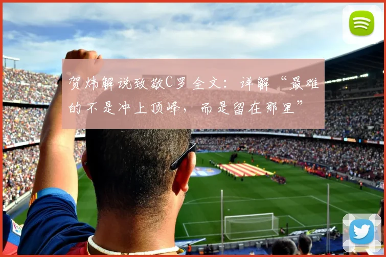 贺炜解说致敬C罗全文:详解“最难的不是冲上顶峰,而是留在那里”背后的足球哲学与坚守之道