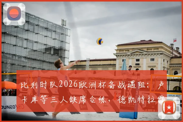 比利时队2026欧洲杯备战遇阻：卢卡库等三人缺席合练，德凯特拉雷膝盖绷带引关注