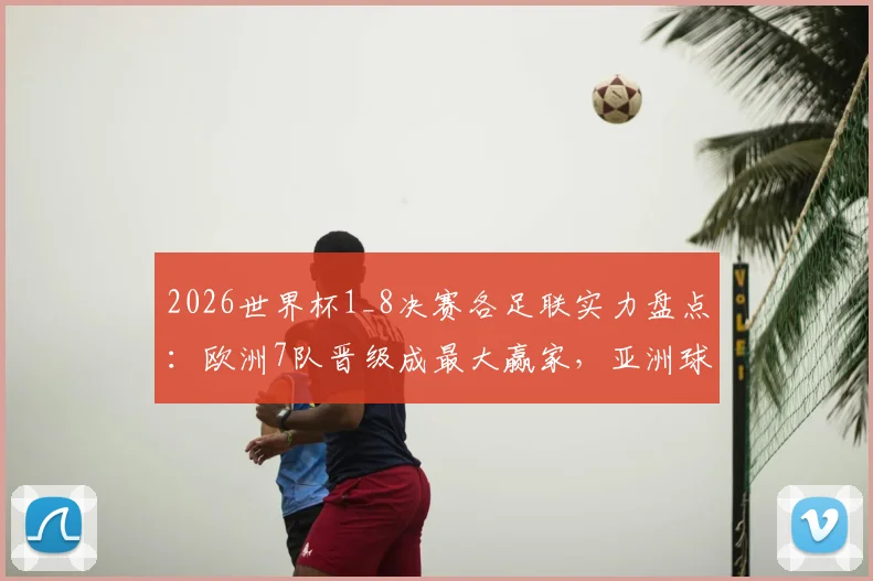 2026世界杯1_8决赛各足联实力盘点：欧洲7队晋级成最大赢家，亚洲球队遗憾出局