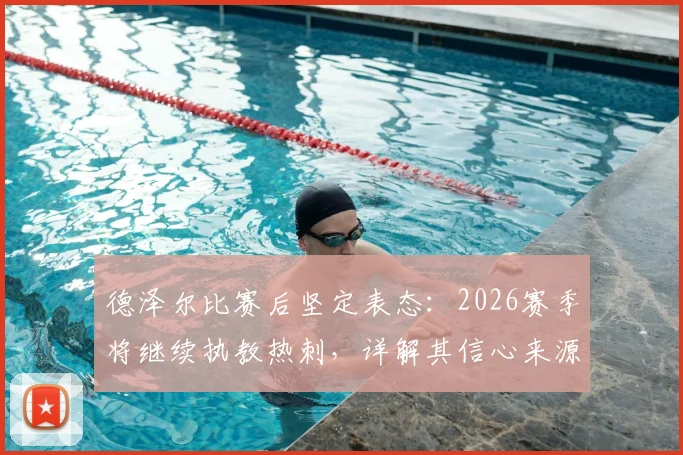 德泽尔比赛后坚定表态:2026赛季将继续执教热刺,详解其信心来源与球迷反响