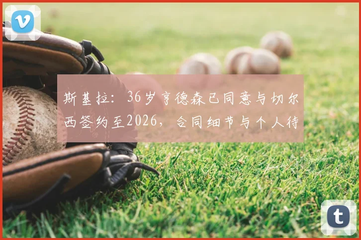 斯基拉：36岁亨德森已同意与切尔西签约至2026，合同细节与个人待遇深度分析