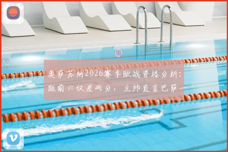 奥萨苏纳2026赛季欧战资格分析:距前六仅差两分,主帅直言巴萨一战胜负关键(附交锋前瞻)