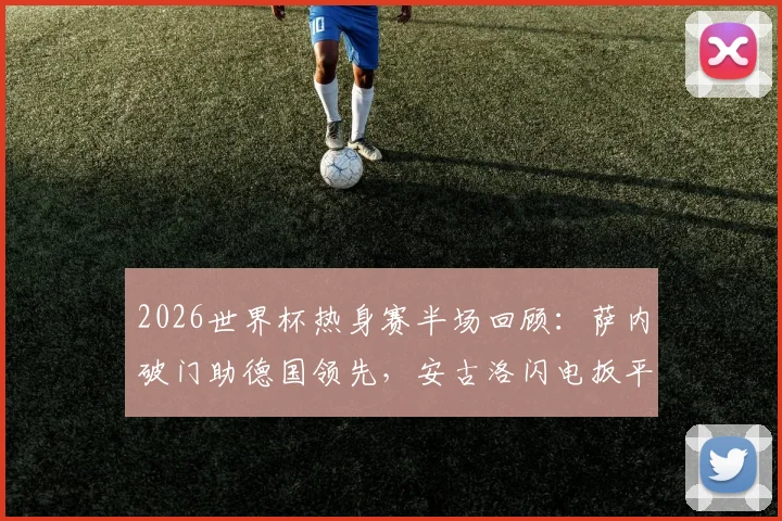 2026世界杯热身赛半场回顾：萨内破门助德国领先，安古洛闪电扳平，厄瓜多尔1-1战平德国技术统计