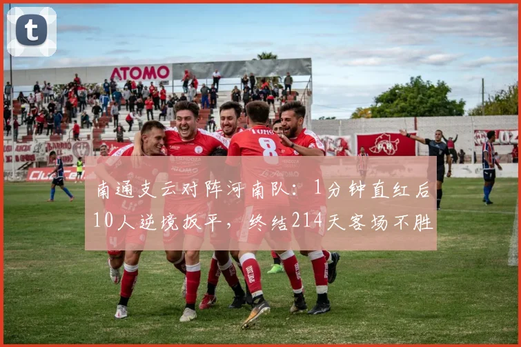 南通支云对阵河南队：1分钟直红后10人逆境扳平，终结214天客场不胜！