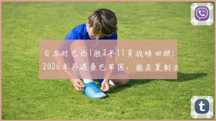 日本对巴西1胜2平11负战绩回顾：2026年再遇桑巴军团，能否复制去年十月历史首胜？