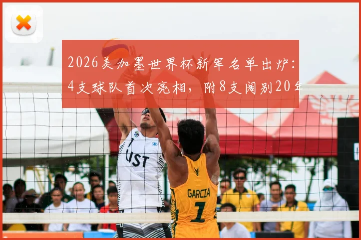2026美加墨世界杯新军名单出炉:4支球队首次亮相,附8支阔别20年以上老牌劲旅回归前瞻