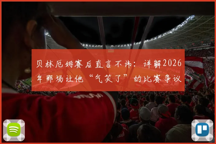 贝林厄姆赛后直言不讳：详解2026年那场让他“气笑了”的比赛争议与裁判判罚尺度问题