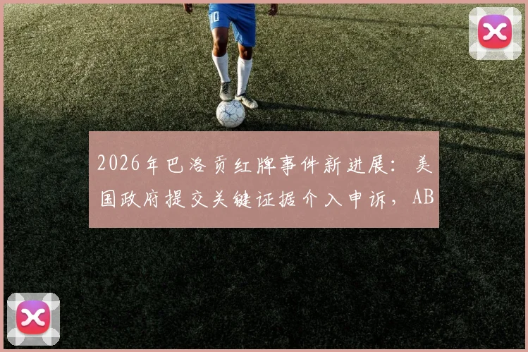 2026年巴洛贡红牌事件新进展：美国政府提交关键证据介入申诉，ABC深度报道争议全过程