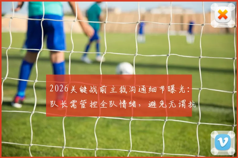 2026关键战前主裁沟通细节曝光:队长需管控全队情绪,避免无谓抗议与争执(附裁判视角解读)