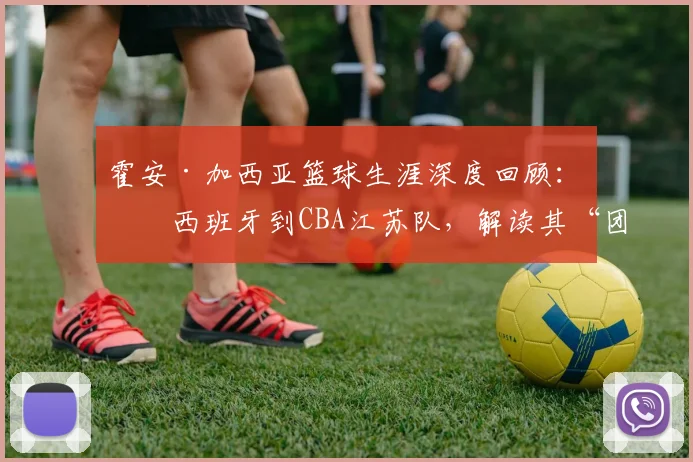 霍安·加西亚篮球生涯深度回顾：从西班牙到CBA江苏队，解读其“团队至上”的核心理念与球场价值