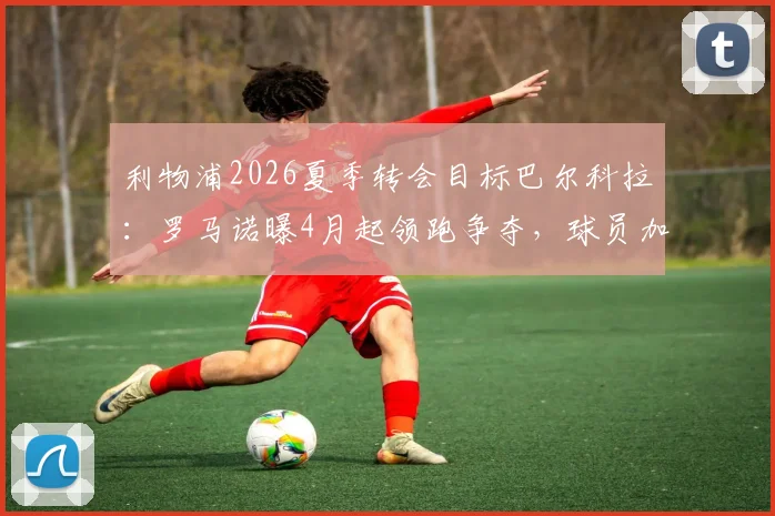 利物浦2026夏季转会目标巴尔科拉:罗马诺曝4月起领跑争夺,球员加盟意愿强烈