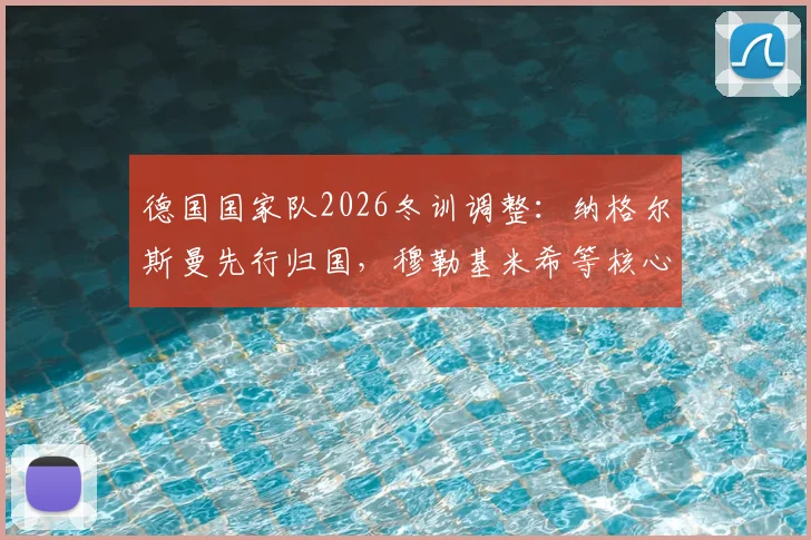 德国国家队2026冬训调整：纳格尔斯曼先行归国，穆勒基米希等核心球员仍在美国享受假期