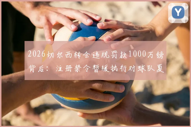 2026切尔西转会违规罚款1000万镑背后:注册禁令暂缓执行对球队夏窗引援的深层影响分析