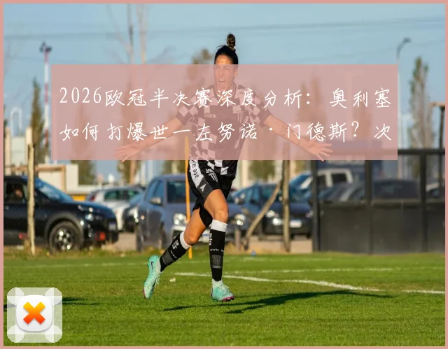 2026欧冠半决赛深度分析：奥利塞如何打爆世一左努诺·门德斯？次回合拜仁体能占优关键点解读