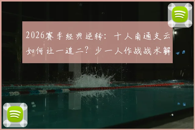 2026赛季经典逆转：十人南通支云如何让一追二？少一人作战战术解析，叶道驰关键进球视频回顾