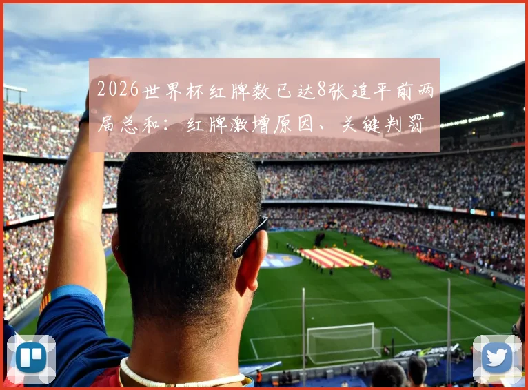 2026世界杯红牌数已达8张追平前两届总和：红牌激增原因、关键判罚盘点及对球队影响分析