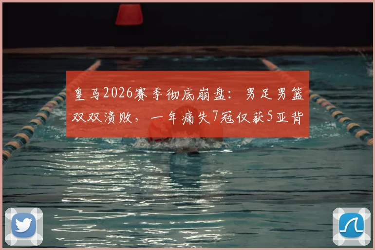 皇马2026赛季彻底崩盘:男足男篮双双溃败,一年痛失7冠仅获5亚背后原因深度剖析