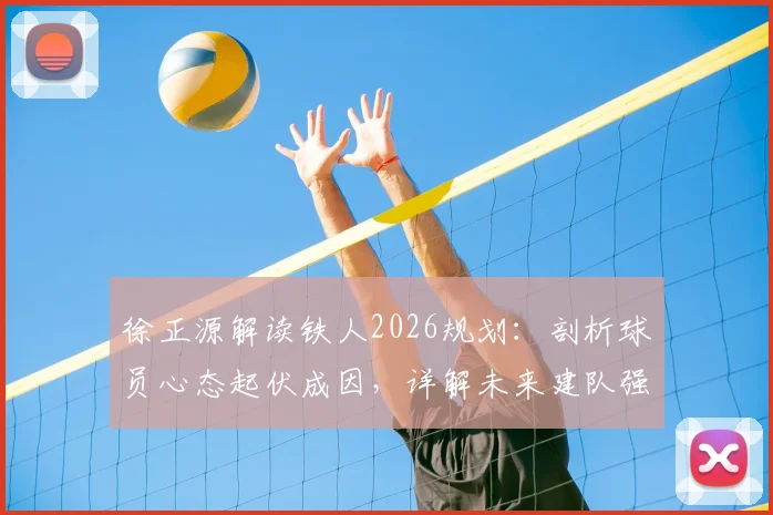 徐正源解读铁人2026规划：剖析球员心态起伏成因，详解未来建队强队之路