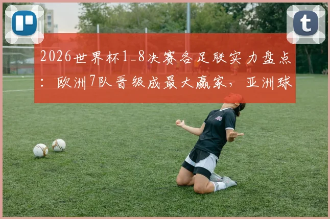 2026世界杯1_8决赛各足联实力盘点：欧洲7队晋级成最大赢家，亚洲球队遗憾出局