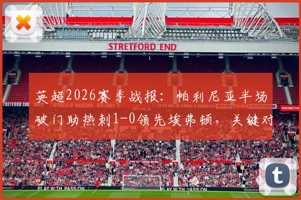 英超2026赛季战报:帕利尼亚半场破门助热刺1-0领先埃弗顿,关键对决实时解读与全场前瞻