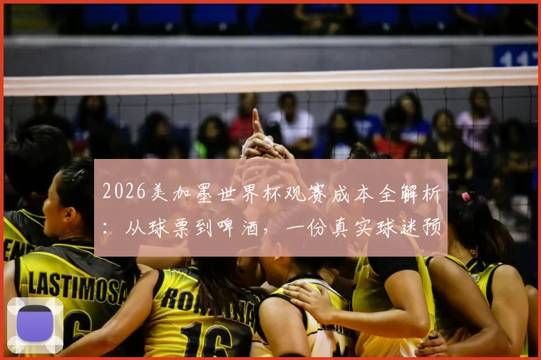 2026美加墨世界杯观赛成本全解析：从球票到啤酒，一份真实球迷预算开销清单