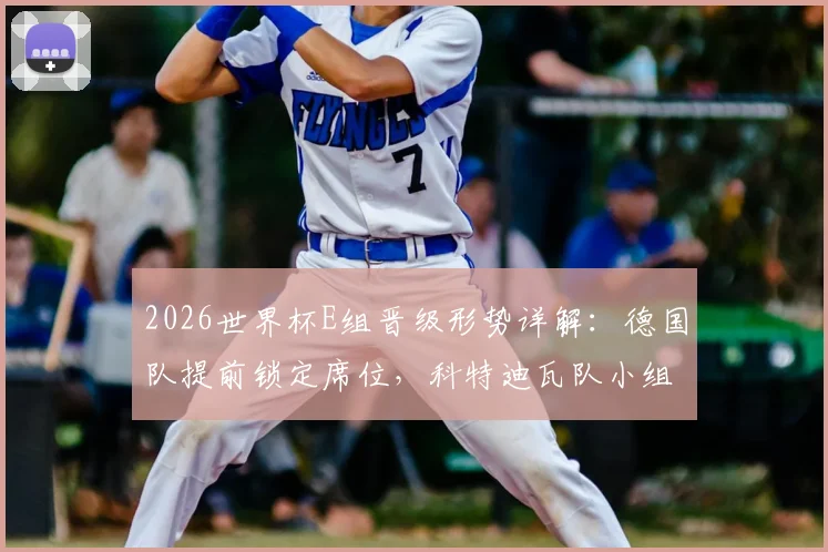 2026世界杯E组晋级形势详解：德国队提前锁定席位，科特迪瓦队小组第二争夺激烈，附关键对阵赛程解析