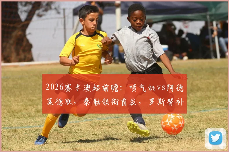 2026赛季澳超前瞻：喷气机vs阿德莱德联，泰勒领衔首发，罗斯替补引关注