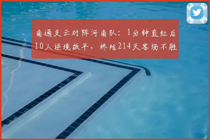 南通支云对阵河南队：1分钟直红后10人逆境扳平，终结214天客场不胜！