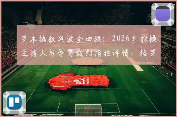 罗本执教风波全回顾:2026年推搡主持人与辱骂裁判指控详情,格罗宁根官方回应及事件最新进展解析