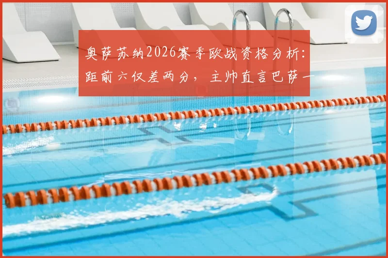 奥萨苏纳2026赛季欧战资格分析：距前六仅差两分，主帅直言巴萨一战胜负关键（附交锋前瞻）